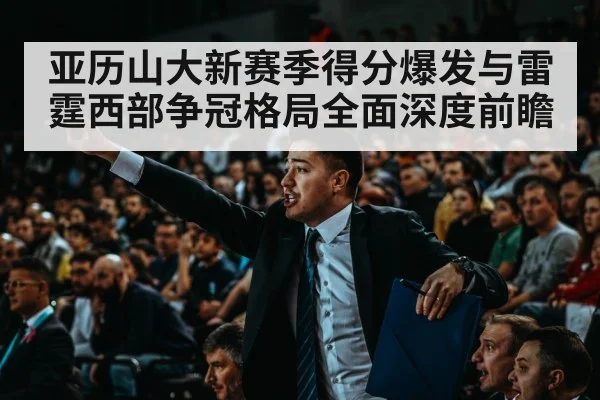 亚历山大新赛季得分爆发与雷霆西部争冠格局全面深度前瞻